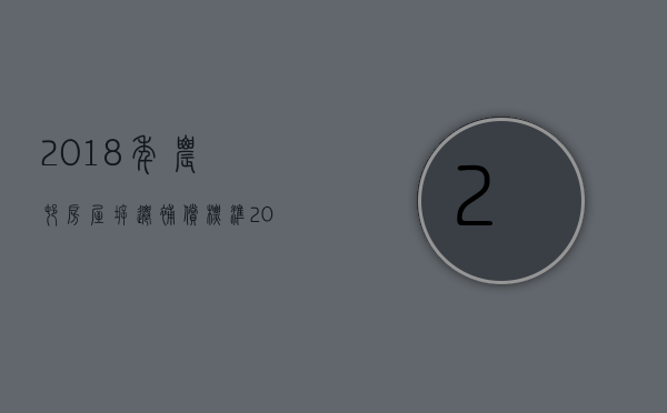 2018年农村房屋拆迁补偿标准（2022年农村房屋拆迁补偿新政策是怎样的）