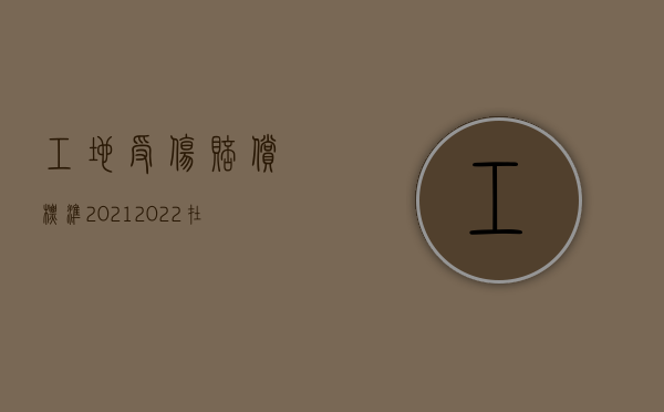 工地受伤赔偿标准2021（2022在施工时人员摔成重伤怎么赔偿）