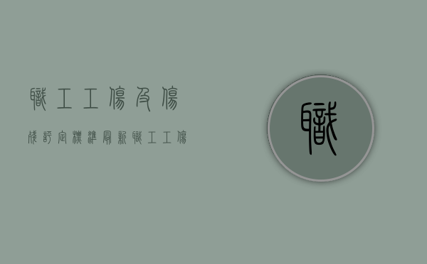 职工工伤及伤残评定标准最新（职工工伤及伤残评定标准表）