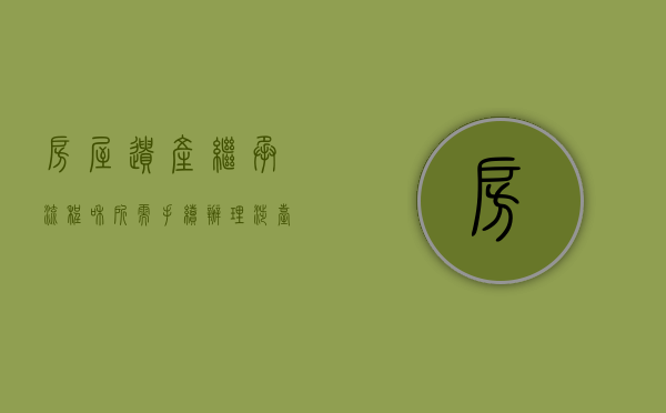 房屋遗产继承流程和所需手续（办理涉台遗产继承都需要哪些材料）